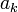 \ a_k